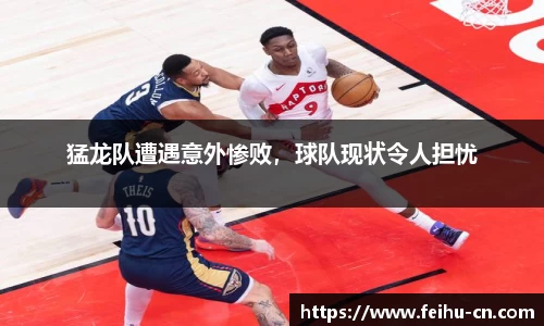 猛龙队遭遇意外惨败，球队现状令人担忧