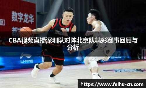 CBA视频直播深圳队对阵北京队精彩赛事回顾与分析