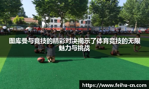 图库曼与竟技的精彩对决揭示了体育竞技的无限魅力与挑战