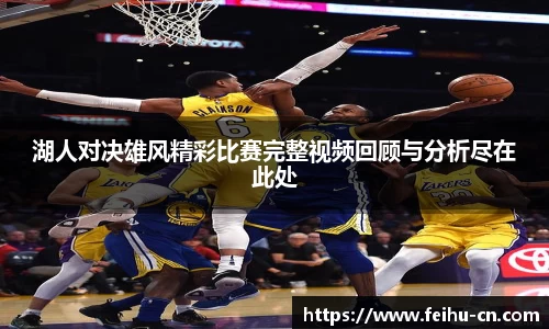 湖人对决雄风精彩比赛完整视频回顾与分析尽在此处