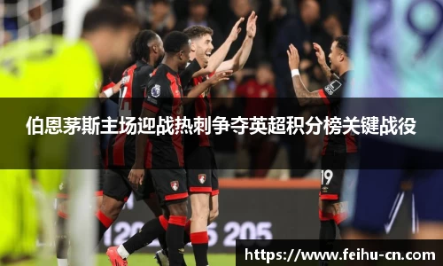 伯恩茅斯主场迎战热刺争夺英超积分榜关键战役
