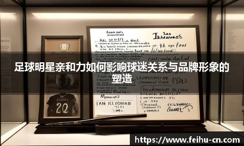 足球明星亲和力如何影响球迷关系与品牌形象的塑造