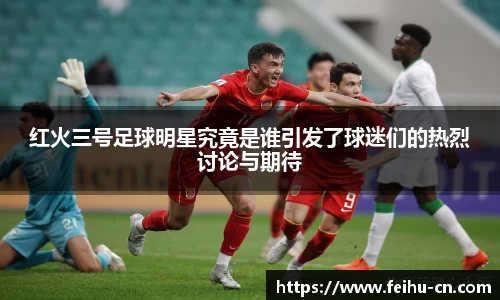 红火三号足球明星究竟是谁引发了球迷们的热烈讨论与期待