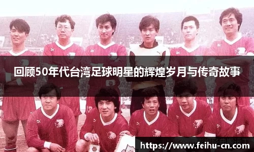 回顾50年代台湾足球明星的辉煌岁月与传奇故事