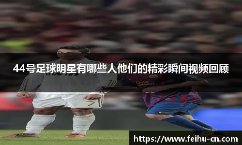 44号足球明星有哪些人他们的精彩瞬间视频回顾