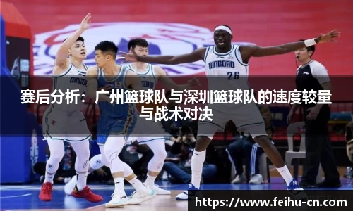 赛后分析：广州篮球队与深圳篮球队的速度较量与战术对决